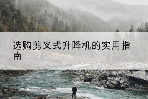 咸宁剪叉式升降机怎么选-选购剪叉式升降机的实用指南