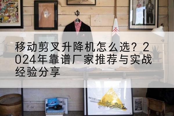 咸宁升降平台厂家推荐-移动剪叉升降机怎么选?2024年靠谱厂家推荐与实战经验分享