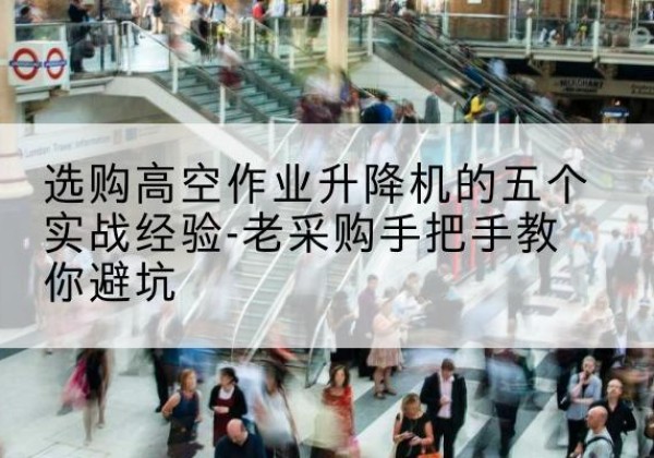 咸宁高空作业升降机厂家-选购高空作业升降机的五个实战经验-老采购手把手教你避坑