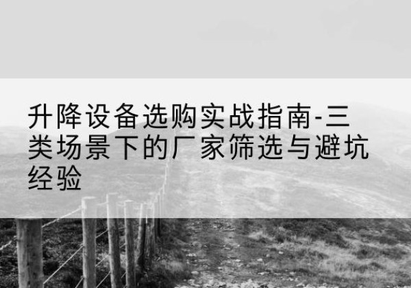 咸宁移动式升降机厂家推荐-升降设备选购实战指南-三类场景下的厂家筛选与避坑经验