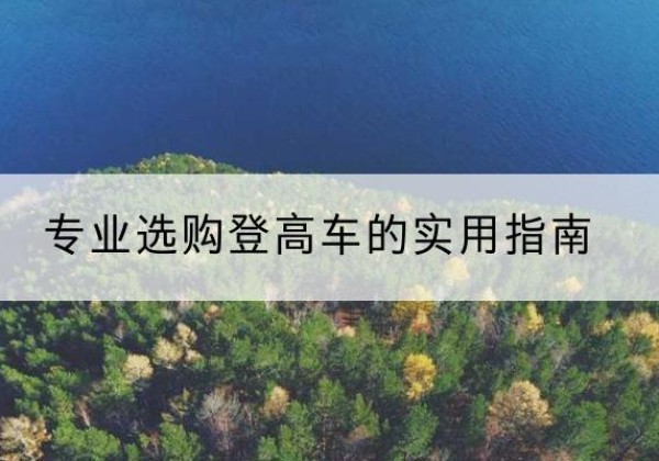 咸宁电动登高车厂家推荐-专业选购登高车的实用指南