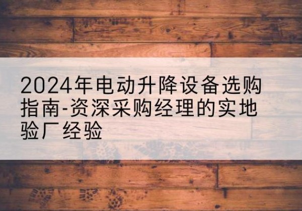 咸宁电动剪叉升降平台厂家-2024年电动升降设备选购指南-资深采购经理的实地验厂经验