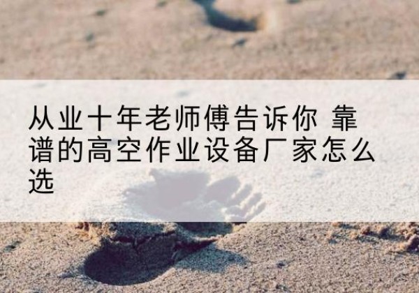 咸宁高空作业升降机厂家推荐-从业十年老师傅告诉你 靠谱的高空作业设备厂家怎么选