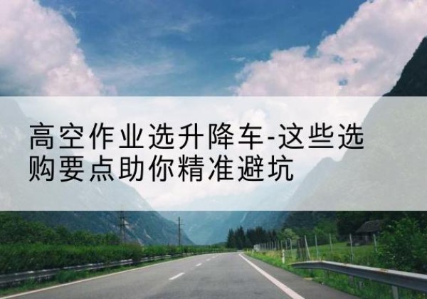 咸宁升降车厂家-高空作业选升降车-这些选购要点助你*避坑