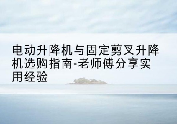咸宁电动升降机怎么选-电动升降机与固定剪叉升降机选购指南-老师傅分享实用经验
