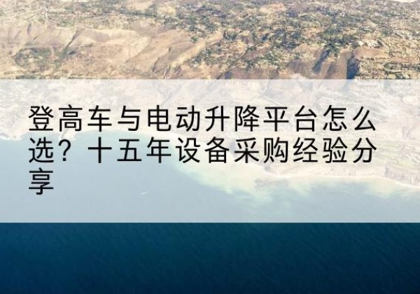 咸宁登高车厂家厂家-登高车与电动升降平台怎么选？十五年设备采购经验分享