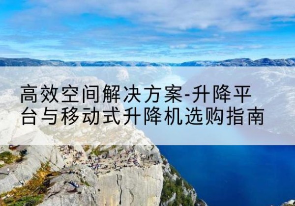咸宁升降平台厂家-*空间解决方案-升降平台与移动式升降机选购指南