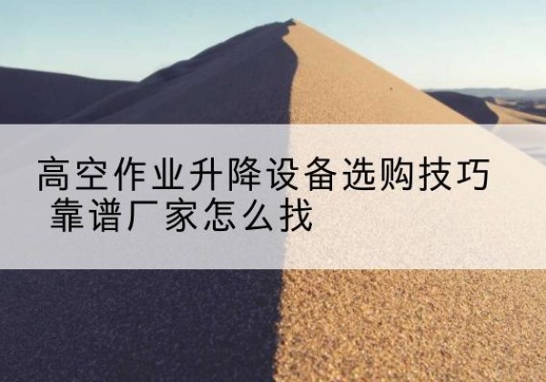 咸宁电动升降平台厂家推荐-高空作业升降设备选购技巧 靠谱厂家怎么找