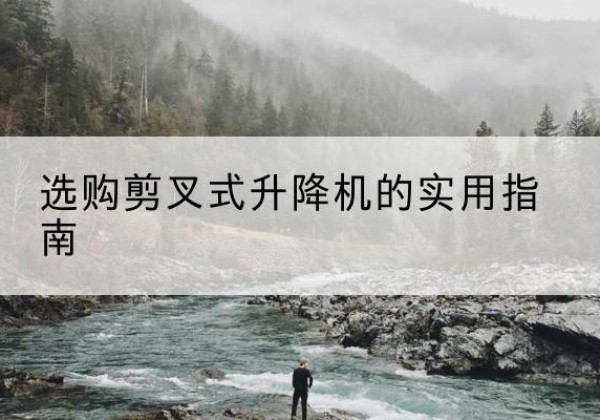 咸宁剪叉式升降机怎么选-选购剪叉式升降机的实用指南